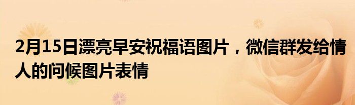 2月15日漂亮早安祝福语图片，微信群发给情人的问候图片表情