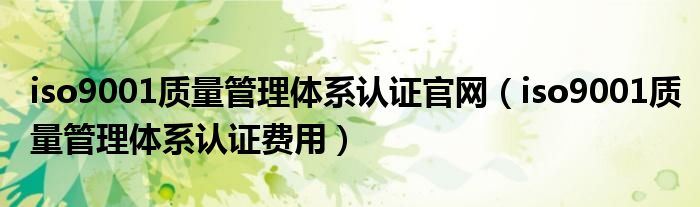 iso9001质量管理体系认证官网（iso9001质量管理体系认证费用）