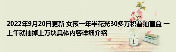 2022年9月20日更新 女孩一年半花光30多万积蓄抽盲盒 一上午就抽掉上万块具体内容详细介绍