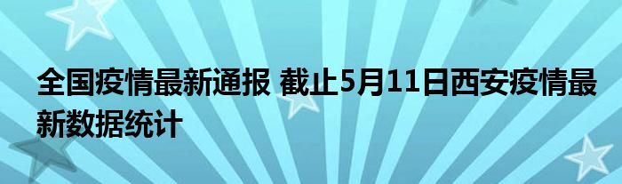 全国疫情最新通报 截止5月11日西安疫情最新数据统计