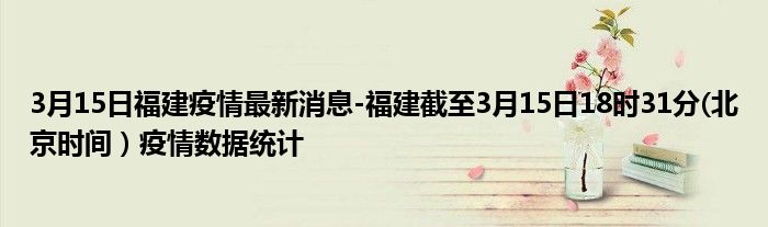 3月15日福建疫情最新消息-福建截至3月15日18时31分(北京时间）疫情数据统计