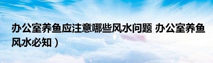 办公室养鱼应注意哪些风水问题 办公室养鱼风水必知）