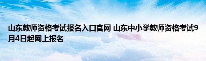 山东教师资格考试报名入口官网 山东中小学教师资格考试9月4日起网上报名