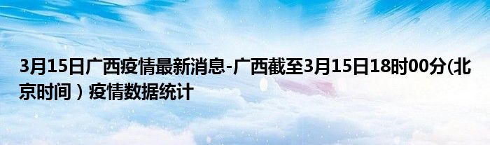 3月15日广西疫情最新消息-广西截至3月15日18时00分(北京时间）疫情数据统计