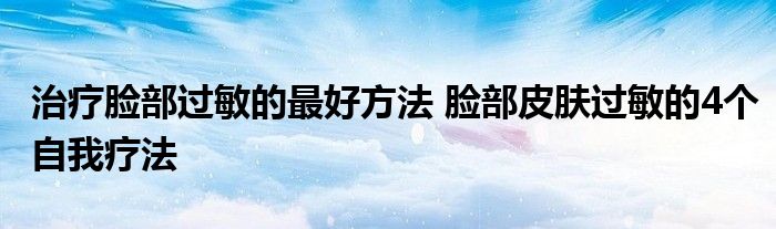 治疗脸部过敏的最好方法 脸部皮肤过敏的4个自我疗法