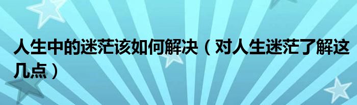 人生中的迷茫该如何解决（对人生迷茫了解这几点）