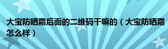 大宝防晒霜后面的二维码干嘛的（大宝防晒霜怎么样）