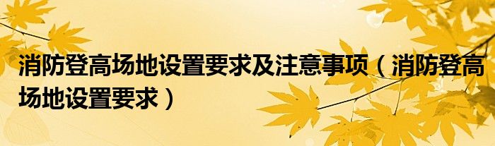 消防登高场地设置要求及注意事项（消防登高场地设置要求）