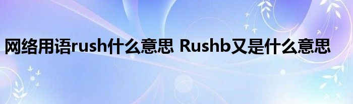 网络用语rush什么意思 Rushb又是什么意思