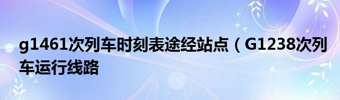 g1461次列车时刻表途经站点（G1238次列车运行线路