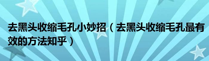 去黑头收缩毛孔小妙招（去黑头收缩毛孔最有效的方法知乎）