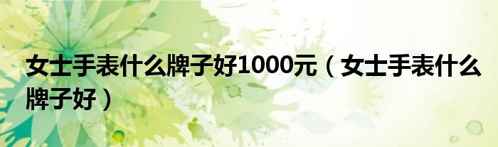 女士手表什么牌子好1000元（女士手表什么牌子好）