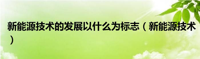 新能源技术的发展以什么为标志（新能源技术）