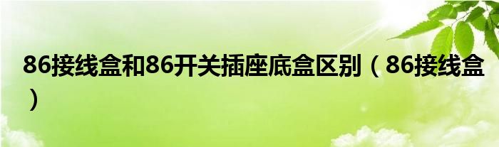 86接线盒和86开关插座底盒区别（86接线盒）