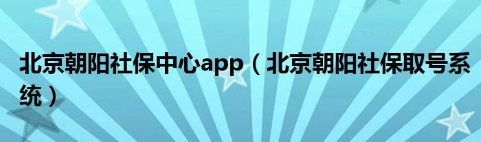 北京朝阳社保中心app（北京朝阳社保取号系统）