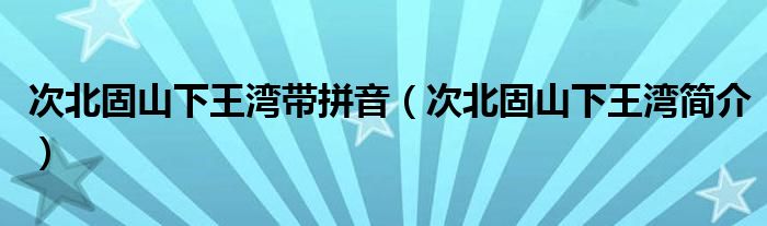 次北固山下王湾带拼音（次北固山下王湾简介）