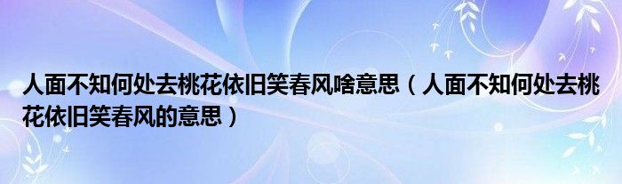 人面不知何处去桃花依旧笑春风啥意思（人面不知何处去桃花依旧笑春风的意思）