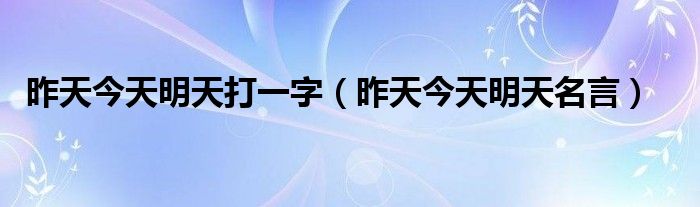 昨天今天明天打一字（昨天今天明天名言）