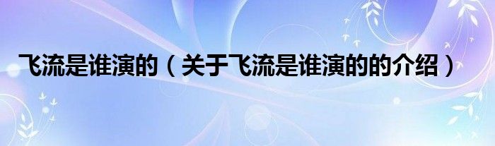 飞流是谁演的（关于飞流是谁演的的介绍）