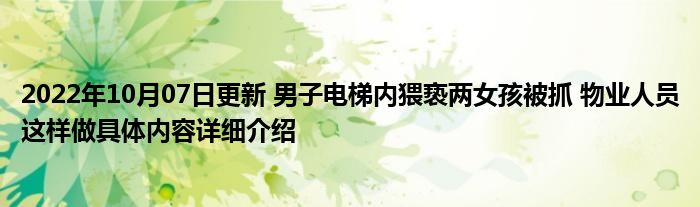 2022年10月07日更新 男子电梯内猥亵两女孩被抓 物业人员这样做具体内容详细介绍