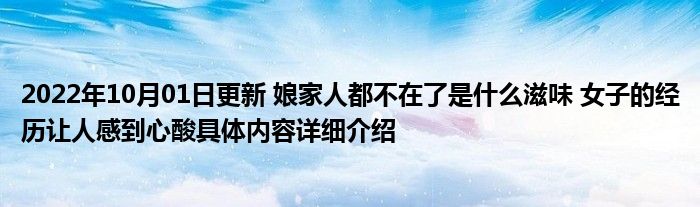 2022年10月01日更新 娘家人都不在了是什么滋味 女子的经历让人感到心酸具体内容详细介绍