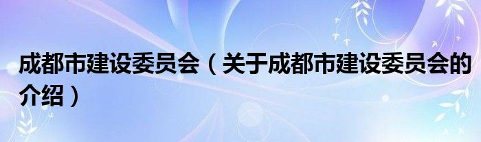 成都市建设委员会（关于成都市建设委员会的介绍）