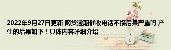 2022年9月27日更新 网贷逾期催收电话不接后果严重吗 产生的后果如下！具体内容详细介绍