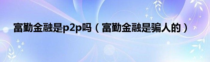 富勤金融是p2p吗（富勤金融是骗人的）