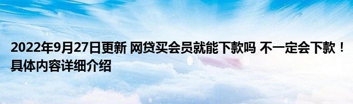 2022年9月27日更新 网贷买会员就能下款吗 不一定会下款！具体内容详细介绍