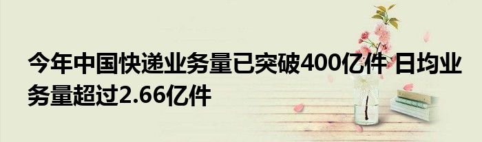 今年中国快递业务量已突破400亿件 日均业务量超过2.66亿件