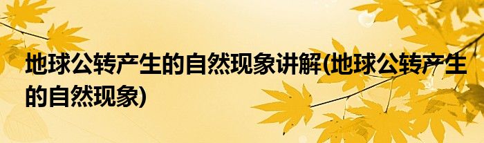 地球公转产生的自然现象讲解(地球公转产生的自然现象)