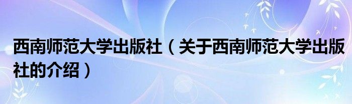 西南师范大学出版社（关于西南师范大学出版社的介绍）