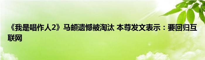 《我是唱作人2》马頔遗憾被淘汰 本尊发文表示：要回归互联网