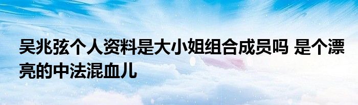 吴兆弦个人资料是大小姐组合成员吗 是个漂亮的中法混血儿