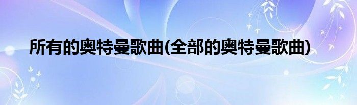 所有的奥特曼歌曲(全部的奥特曼歌曲)