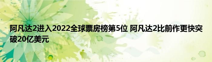 阿凡达2进入2022全球票房榜第5位 阿凡达2比前作更快突破20亿美元