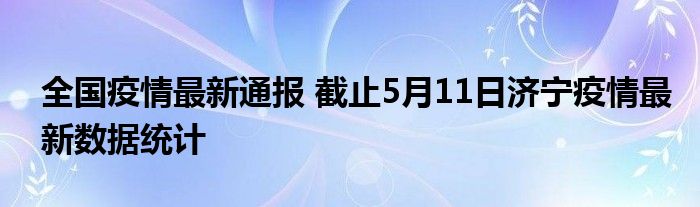 全国疫情最新通报 截止5月11日济宁疫情最新数据统计