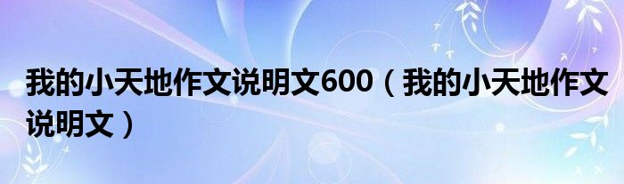 我的小天地作文说明文600（我的小天地作文说明文）