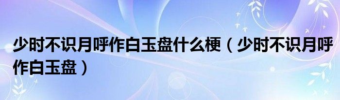 少时不识月呼作白玉盘什么梗（少时不识月呼作白玉盘）