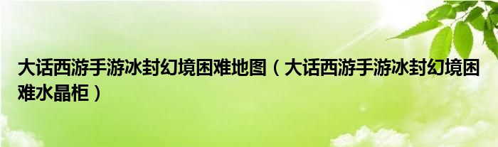 大话西游手游冰封幻境困难地图（大话西游手游冰封幻境困难水晶柜）