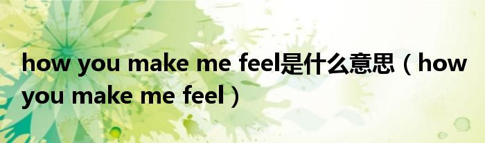 how you make me feel是什么意思（how you make me feel）