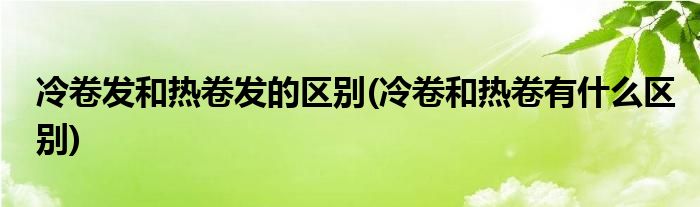 冷卷发和热卷发的区别(冷卷和热卷有什么区别)