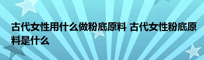 古代女性用什么做粉底原料 古代女性粉底原料是什么