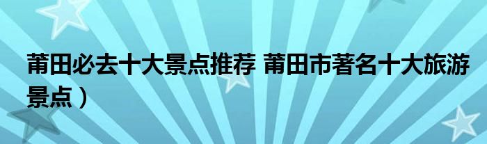 莆田必去十大景点推荐 莆田市著名十大旅游景点）