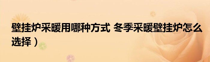 壁挂炉采暖用哪种方式 冬季采暖壁挂炉怎么选择）