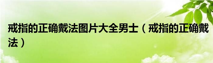 戒指的正确戴法图片大全男士（戒指的正确戴法）