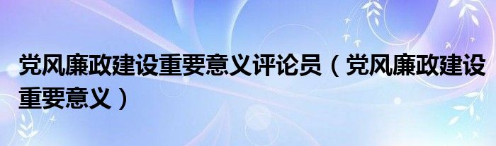 党风廉政建设重要意义评论员（党风廉政建设重要意义）