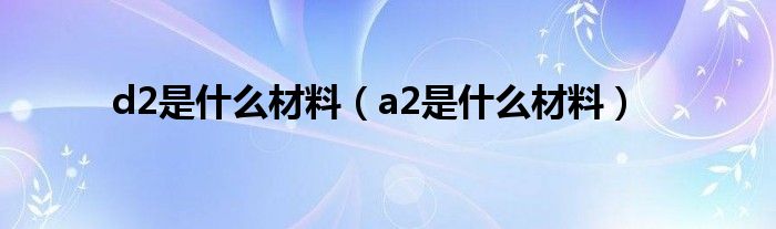 d2是什么材料（a2是什么材料）