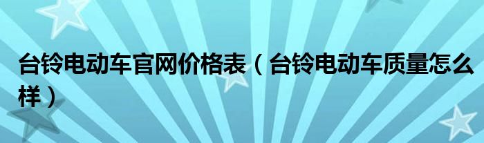 台铃电动车官网价格表（台铃电动车质量怎么样）