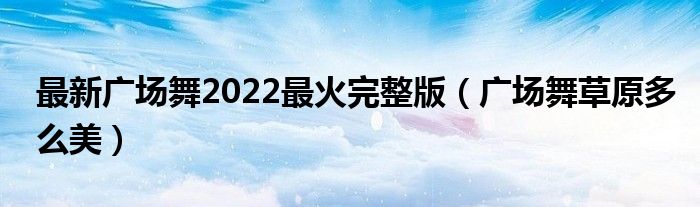 最新广场舞2022最火完整版（广场舞草原多么美）